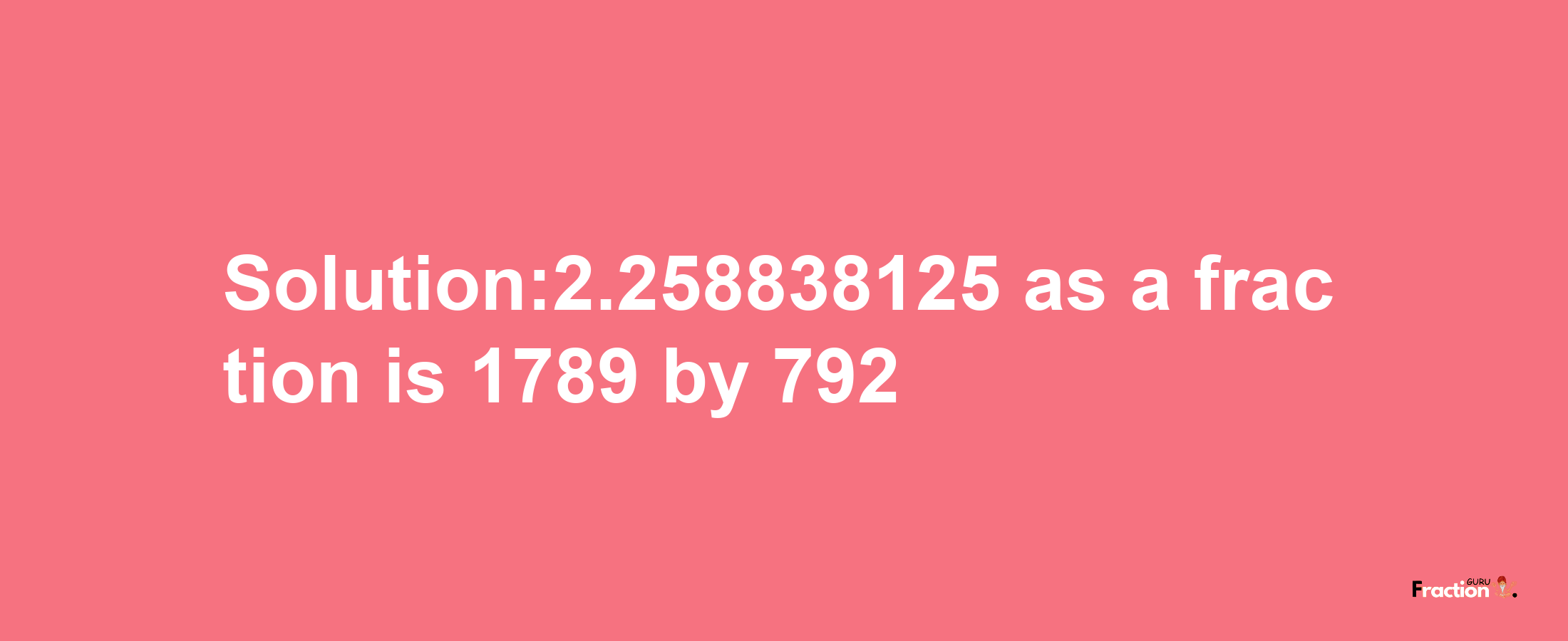 Solution:2.258838125 as a fraction is 1789/792