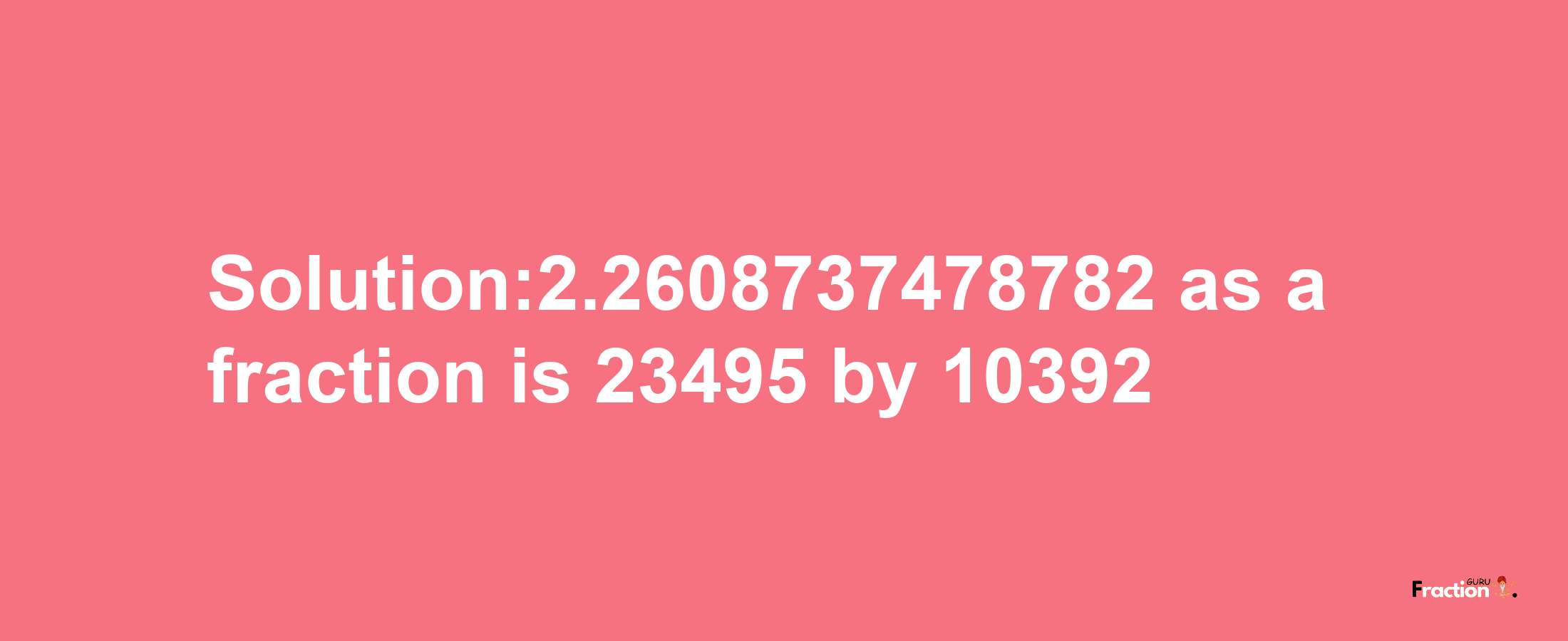 Solution:2.2608737478782 as a fraction is 23495/10392