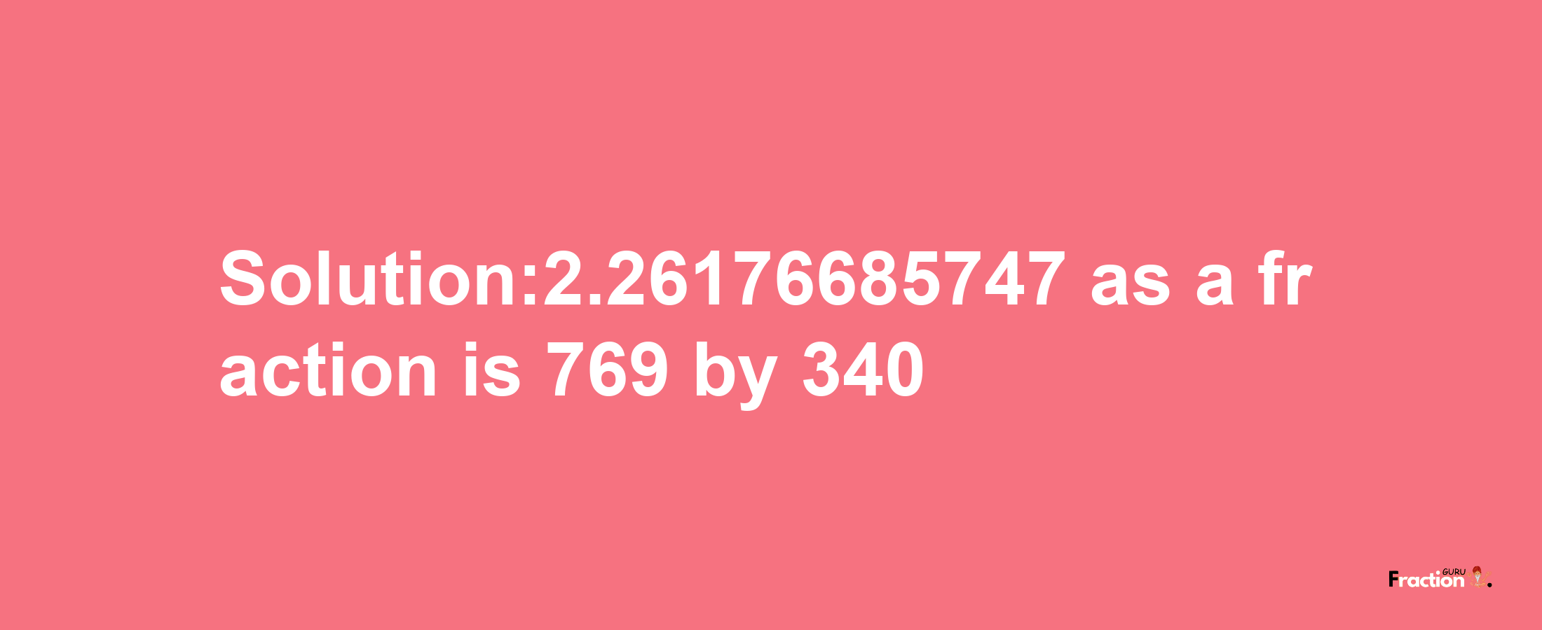 Solution:2.26176685747 as a fraction is 769/340