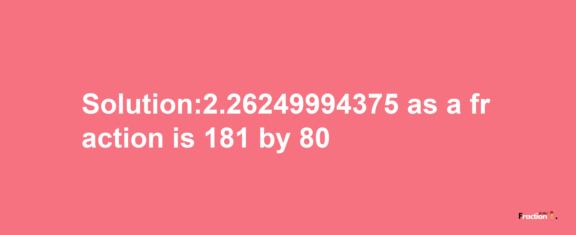 Solution:2.26249994375 as a fraction is 181/80