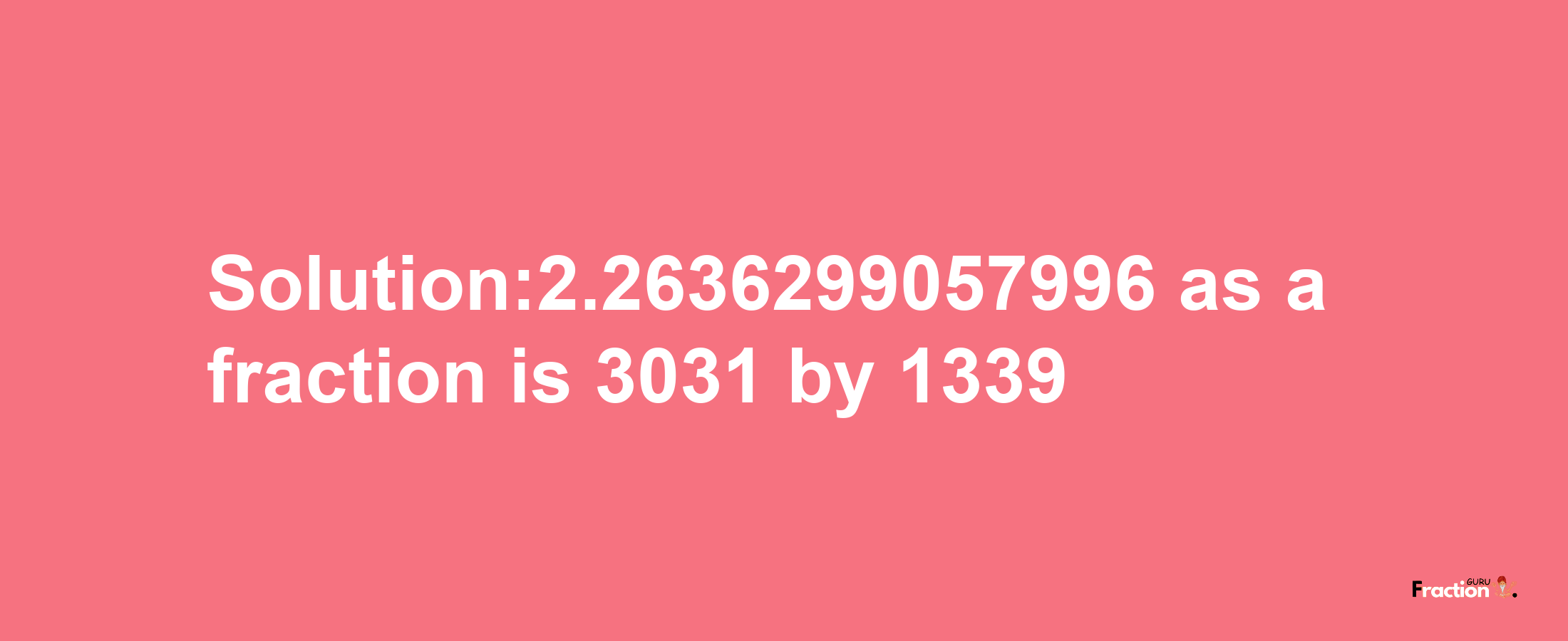 Solution:2.2636299057996 as a fraction is 3031/1339