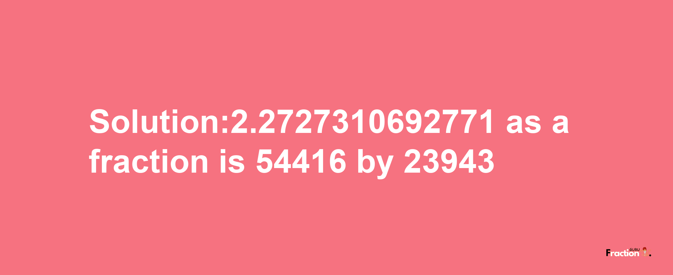 Solution:2.2727310692771 as a fraction is 54416/23943