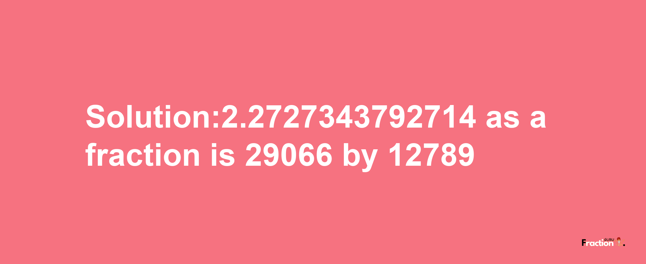 Solution:2.2727343792714 as a fraction is 29066/12789