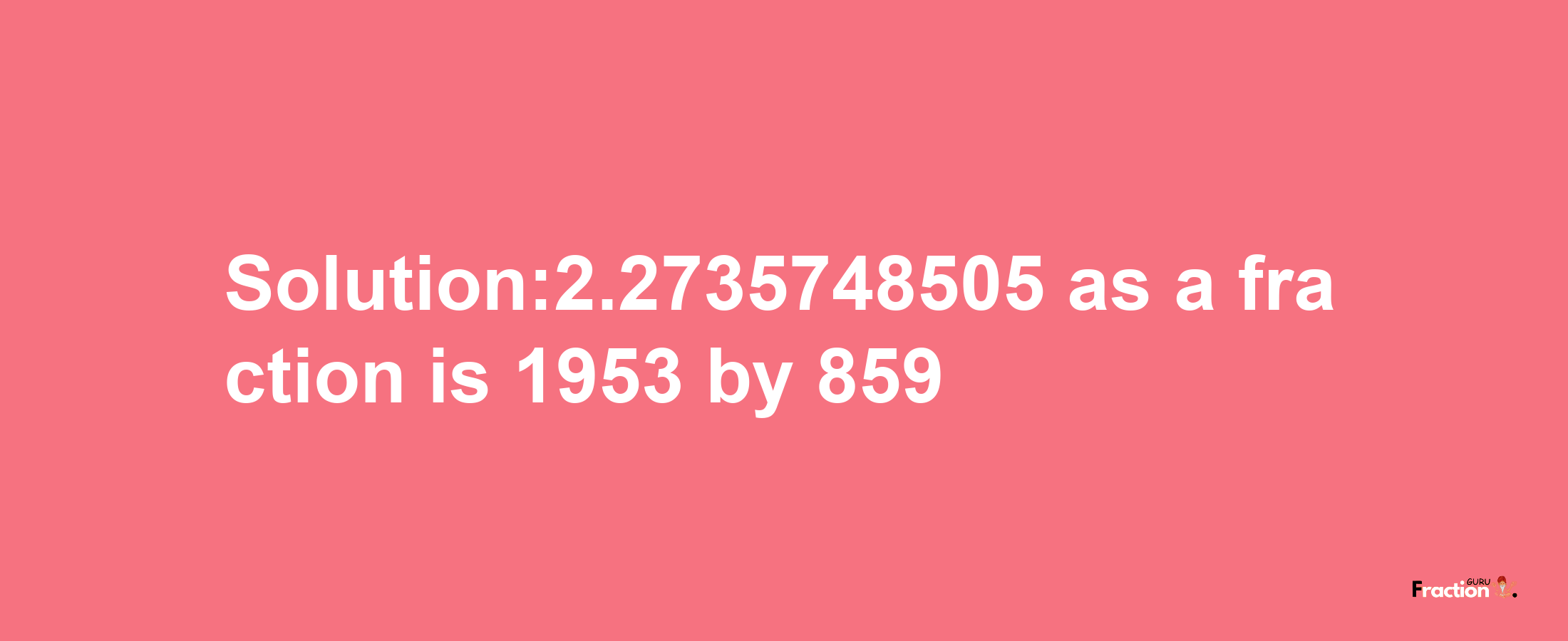 Solution:2.2735748505 as a fraction is 1953/859