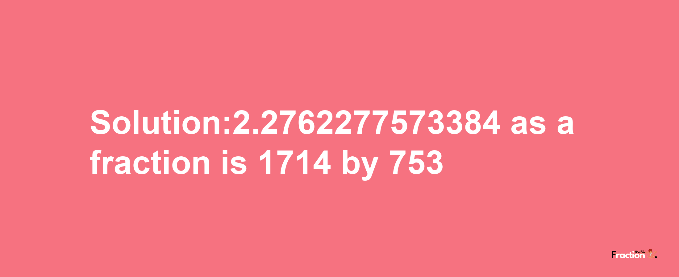 Solution:2.2762277573384 as a fraction is 1714/753