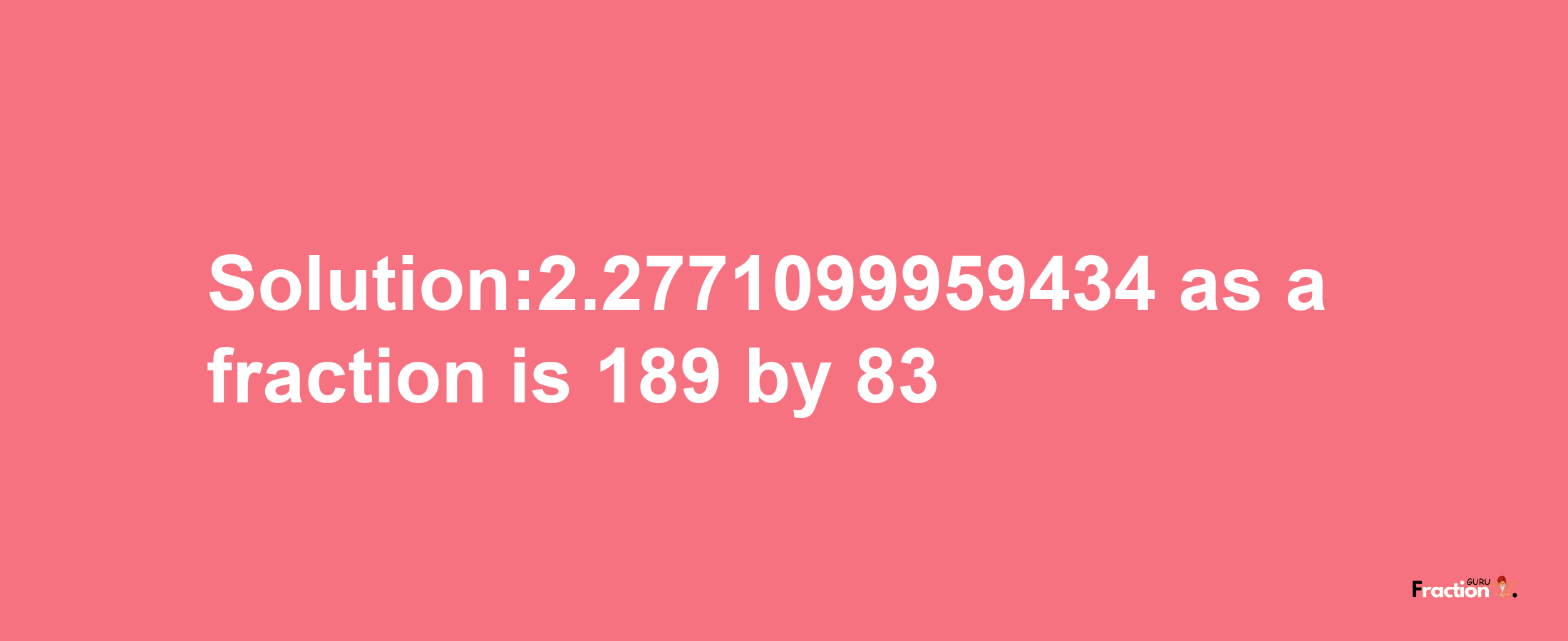 Solution:2.2771099959434 as a fraction is 189/83