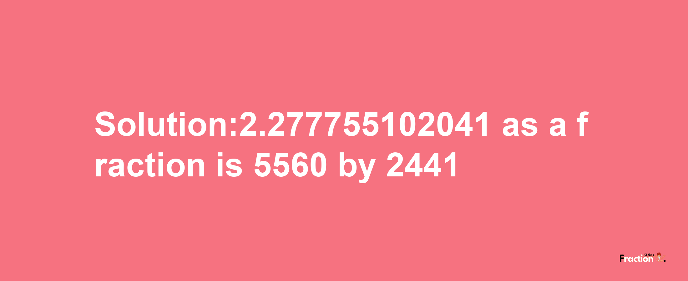 Solution:2.277755102041 as a fraction is 5560/2441