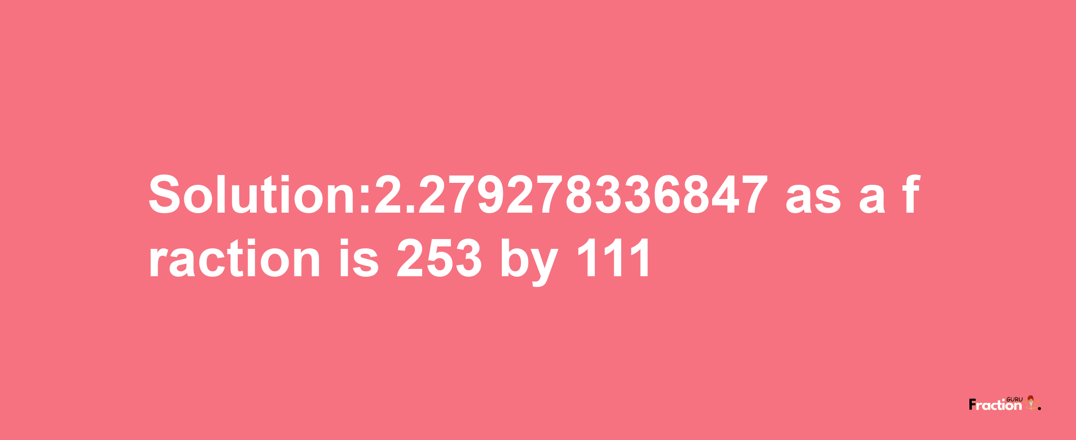 Solution:2.279278336847 as a fraction is 253/111