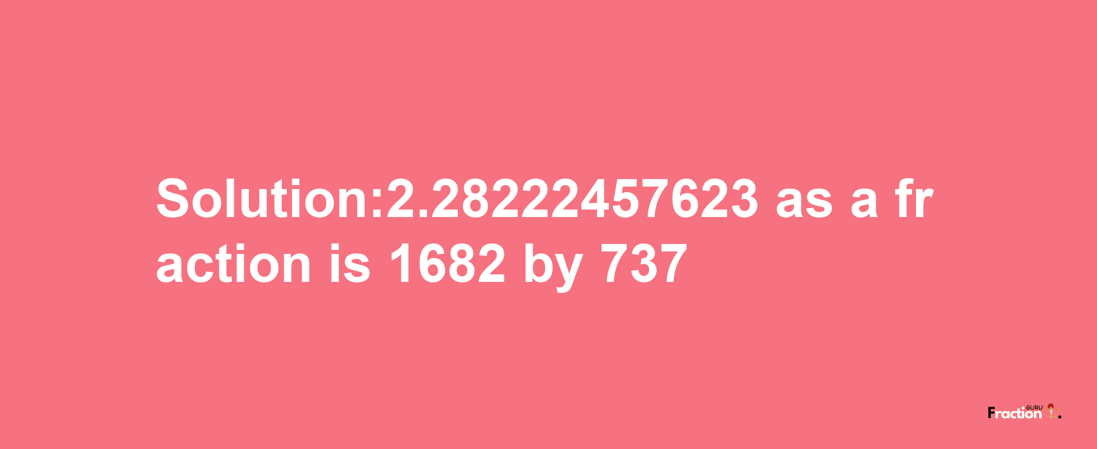 Solution:2.28222457623 as a fraction is 1682/737