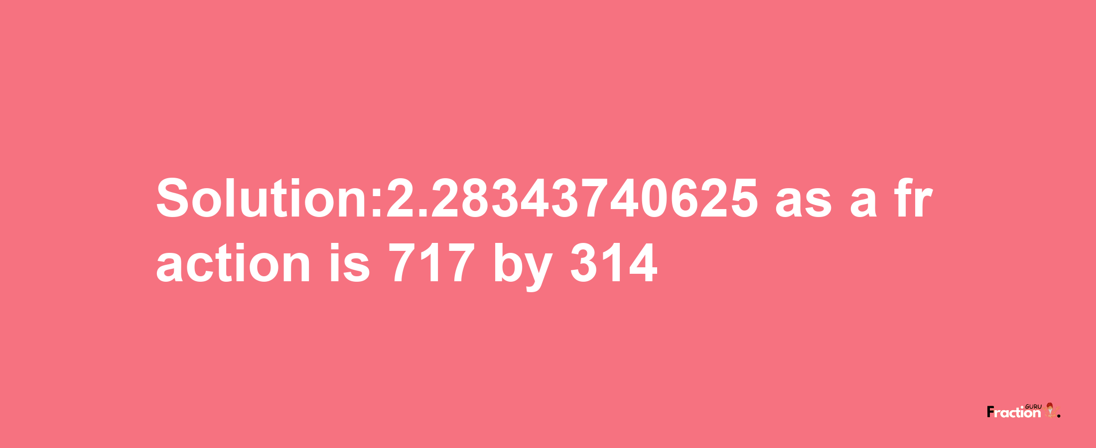 Solution:2.28343740625 as a fraction is 717/314