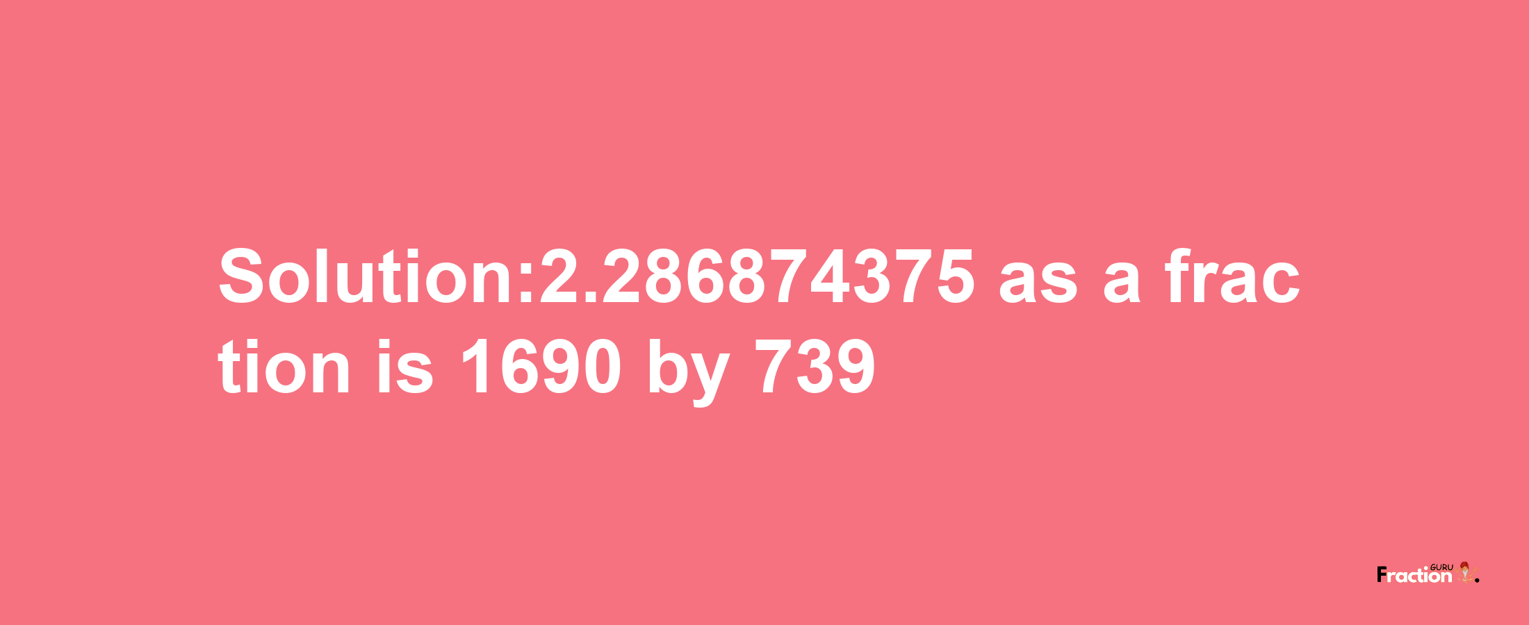 Solution:2.286874375 as a fraction is 1690/739