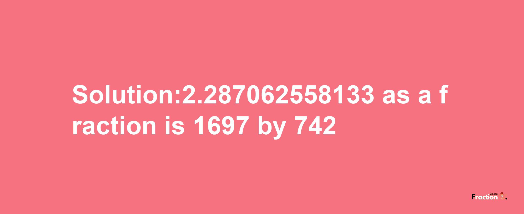 Solution:2.287062558133 as a fraction is 1697/742