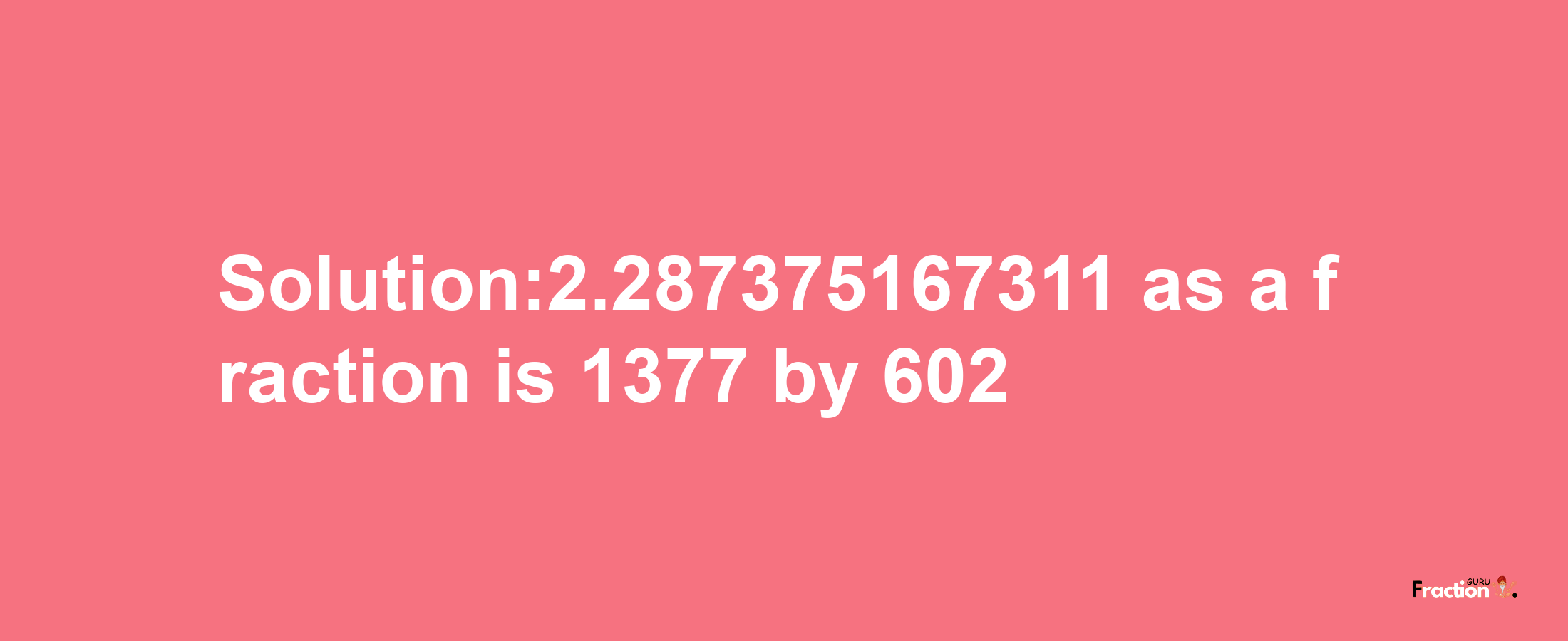 Solution:2.287375167311 as a fraction is 1377/602