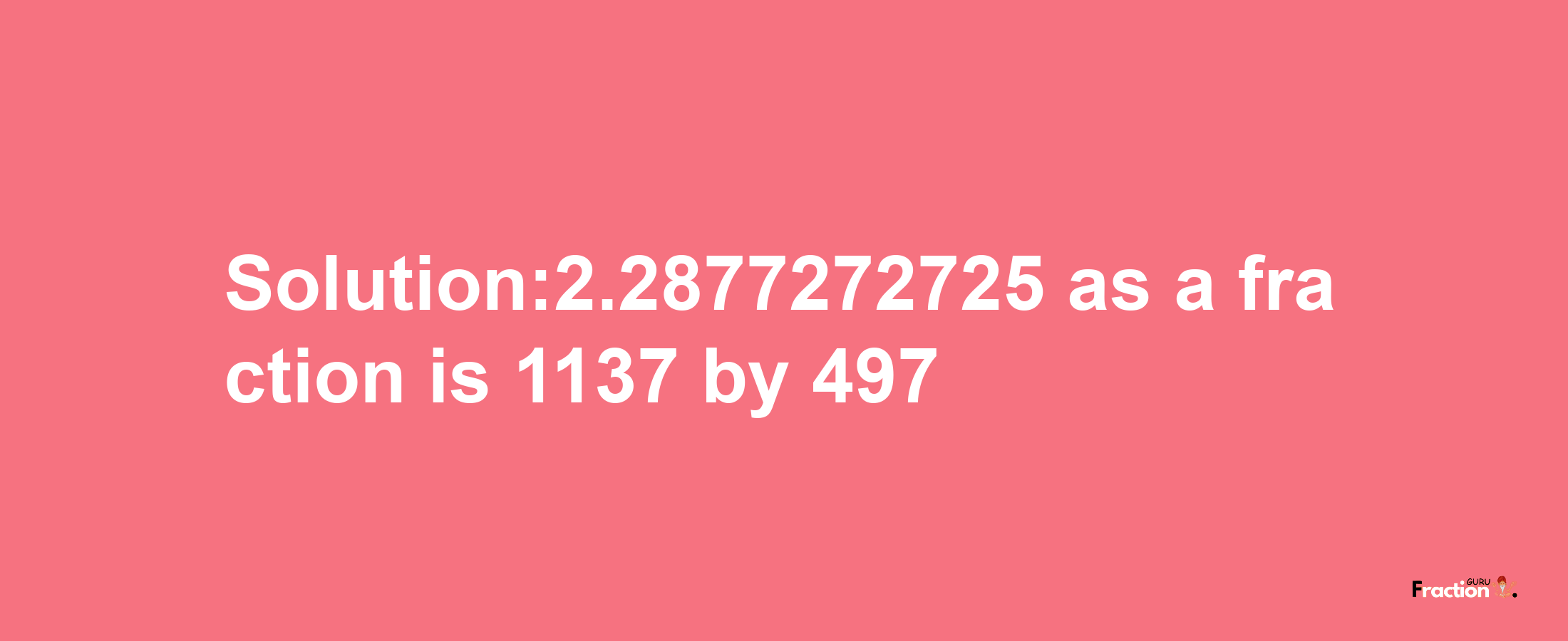 Solution:2.2877272725 as a fraction is 1137/497