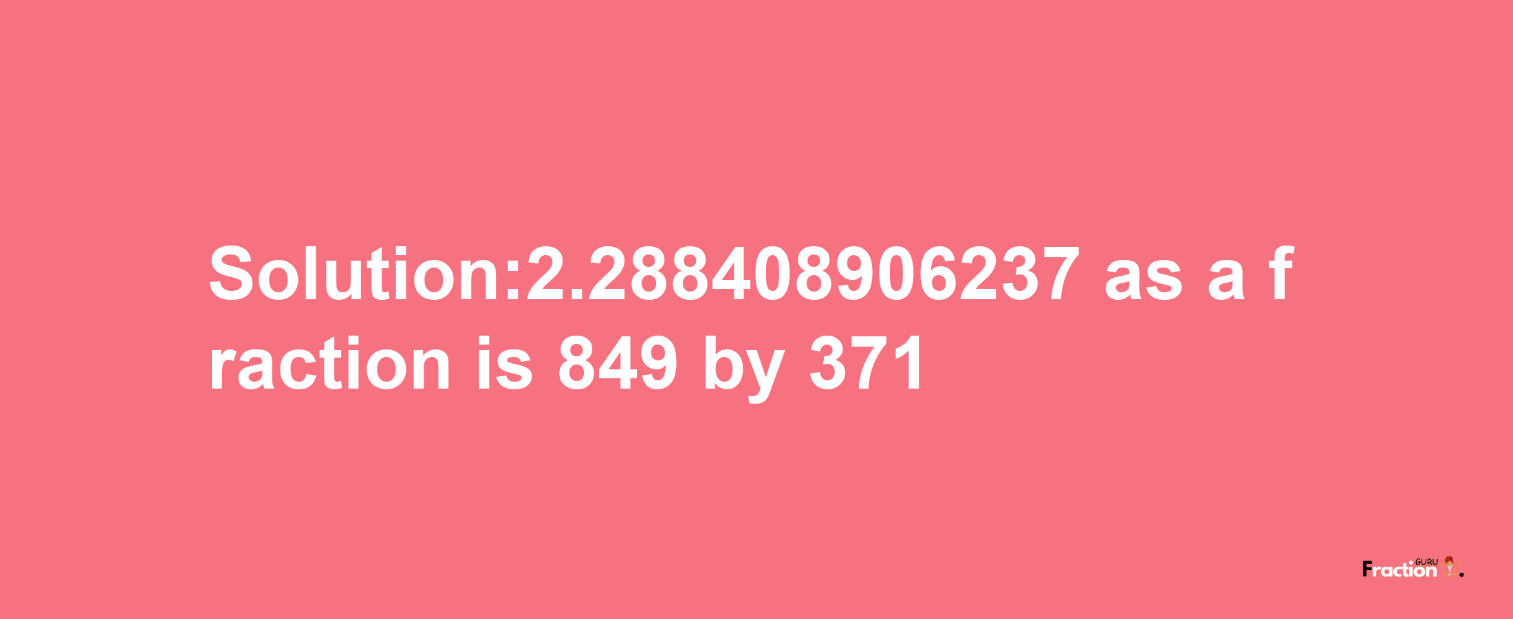 Solution:2.288408906237 as a fraction is 849/371