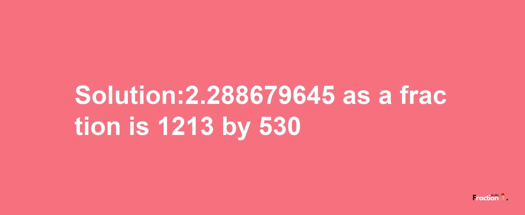 Solution:2.288679645 as a fraction is 1213/530