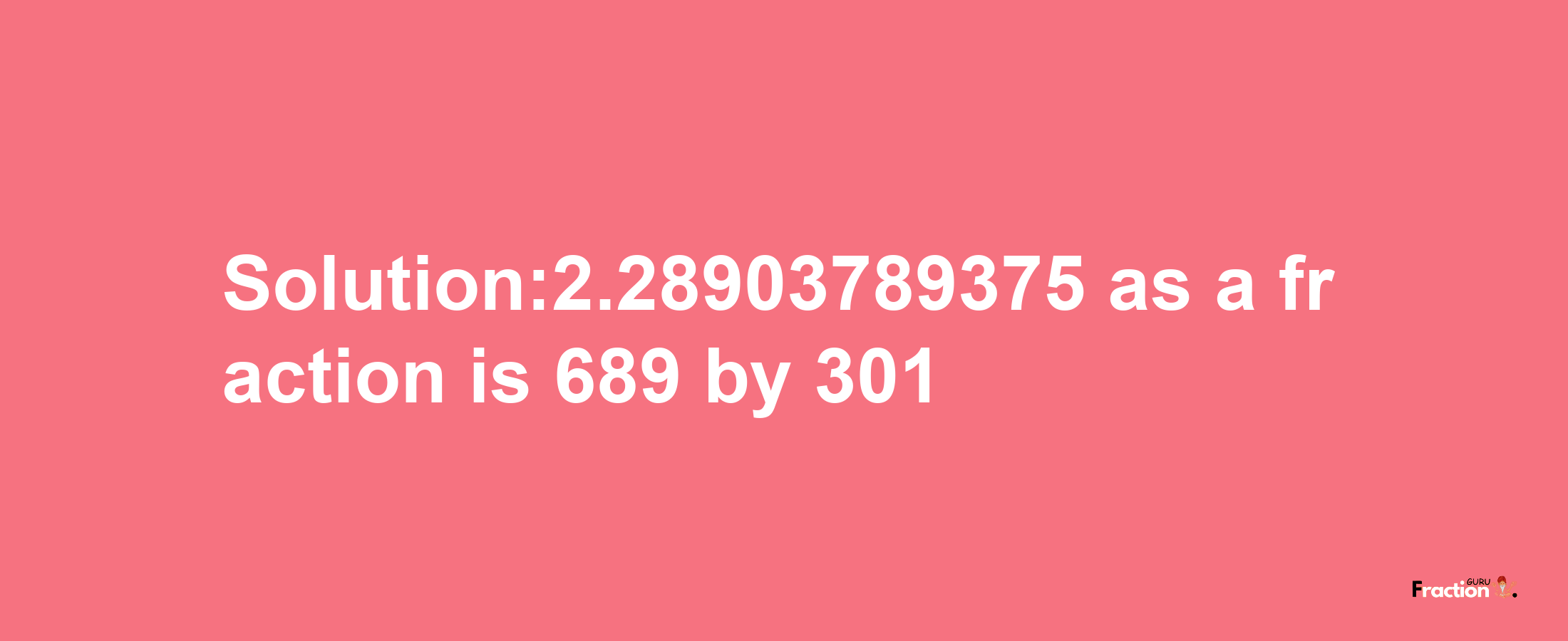 Solution:2.28903789375 as a fraction is 689/301