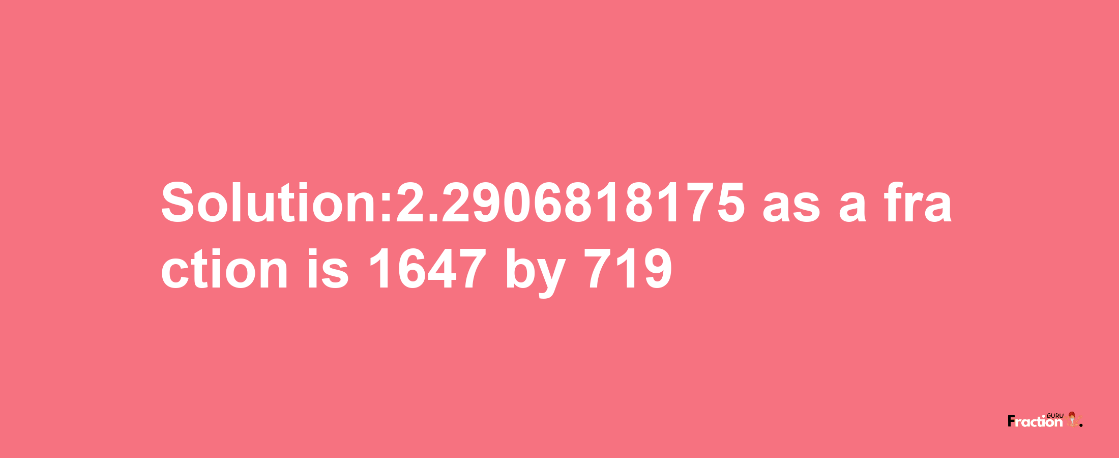 Solution:2.2906818175 as a fraction is 1647/719