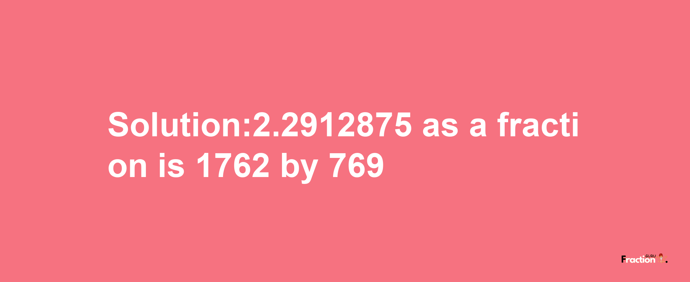 Solution:2.2912875 as a fraction is 1762/769