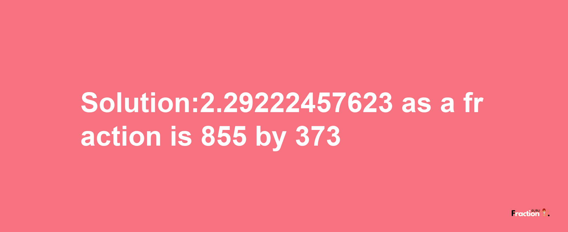 Solution:2.29222457623 as a fraction is 855/373