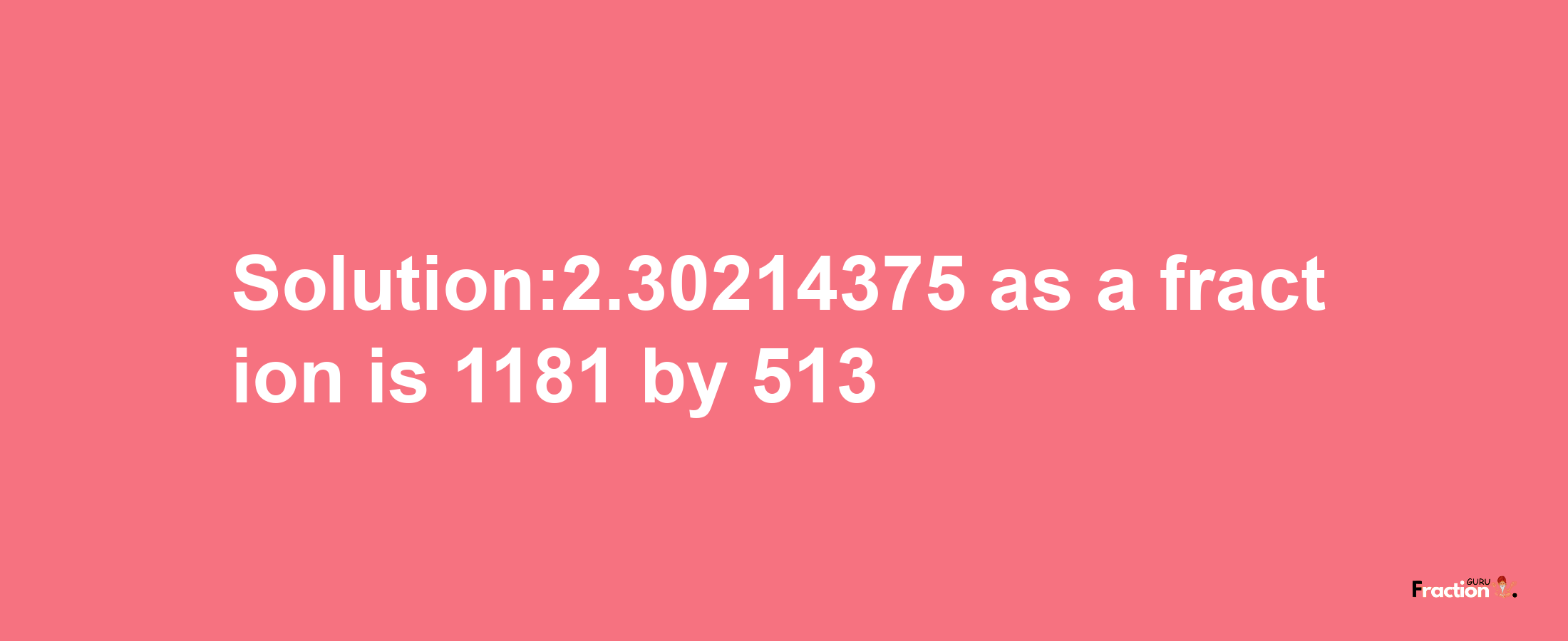 Solution:2.30214375 as a fraction is 1181/513