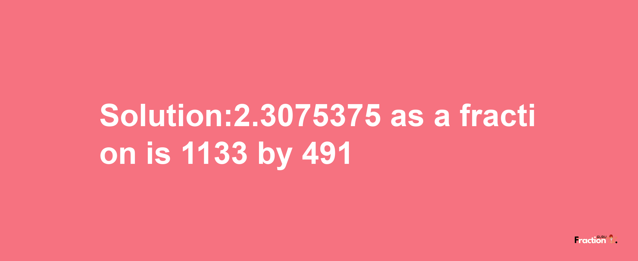 Solution:2.3075375 as a fraction is 1133/491