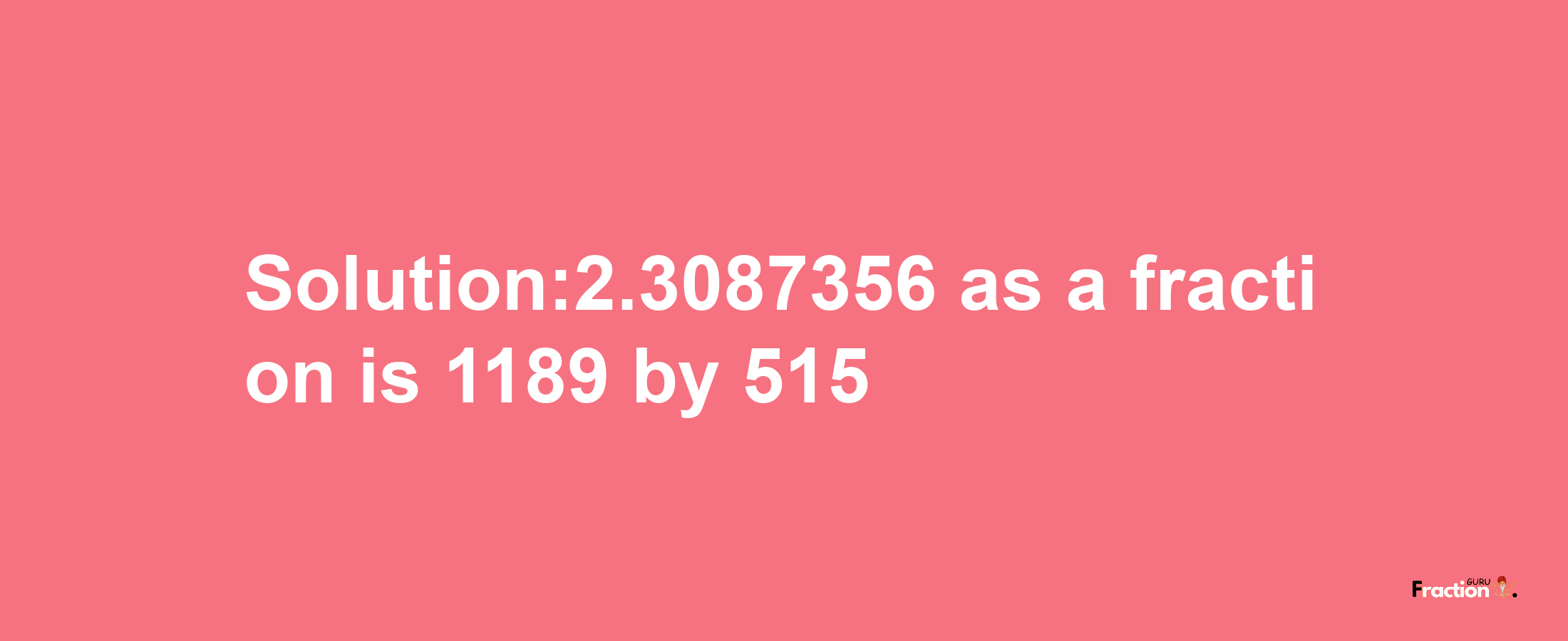 Solution:2.3087356 as a fraction is 1189/515