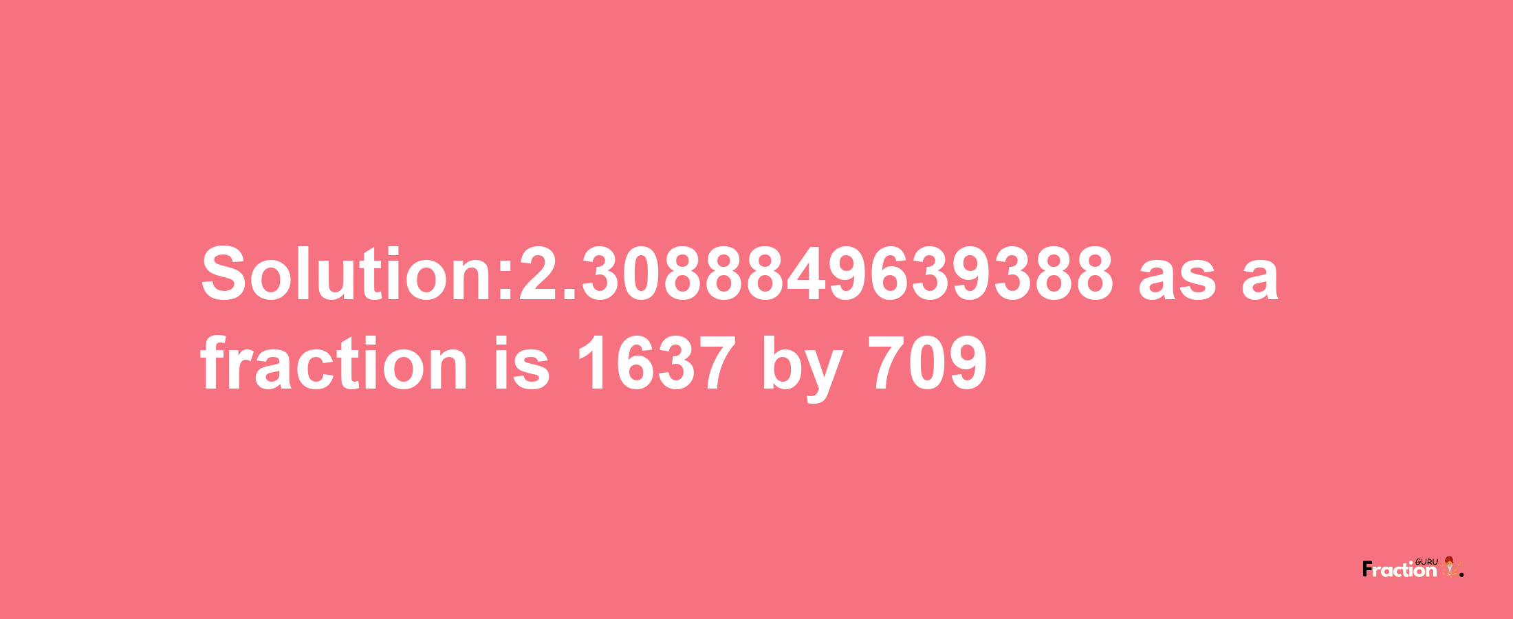 Solution:2.3088849639388 as a fraction is 1637/709