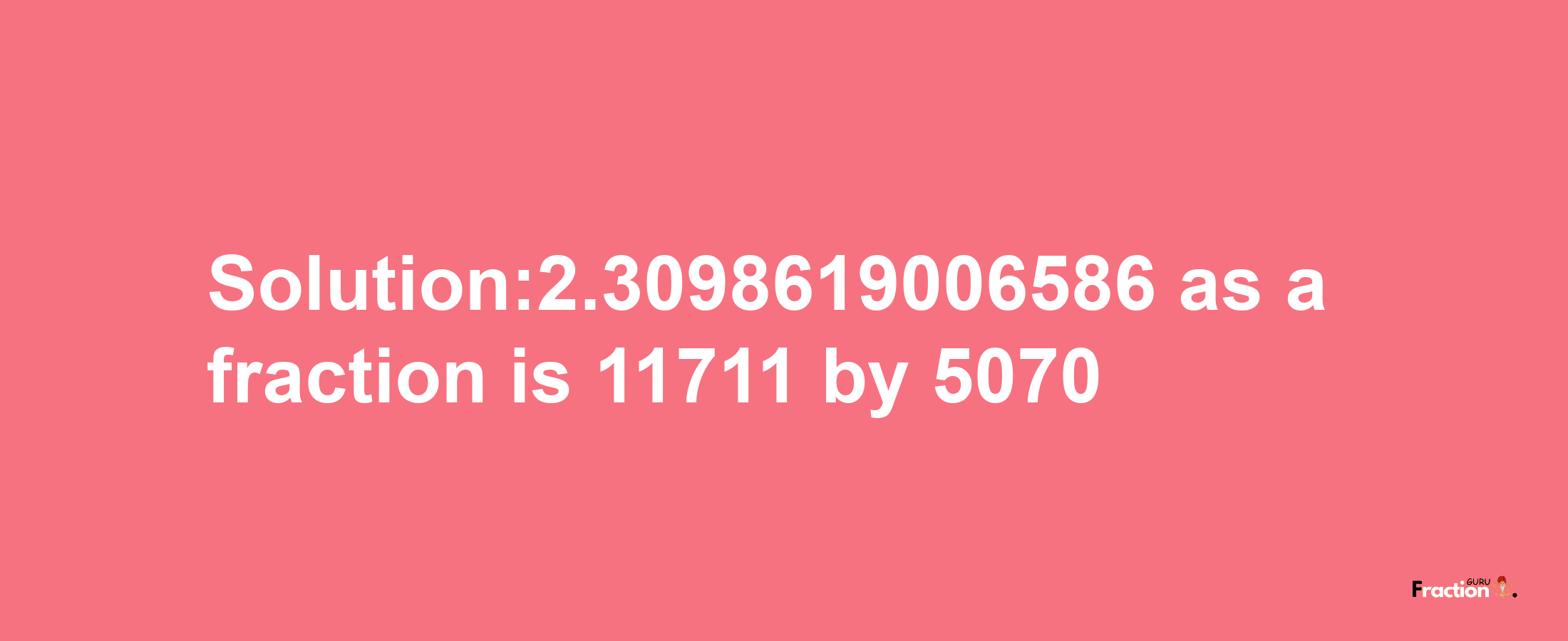 Solution:2.3098619006586 as a fraction is 11711/5070