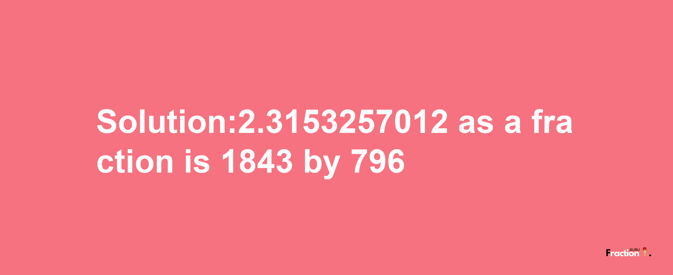 Solution:2.3153257012 as a fraction is 1843/796