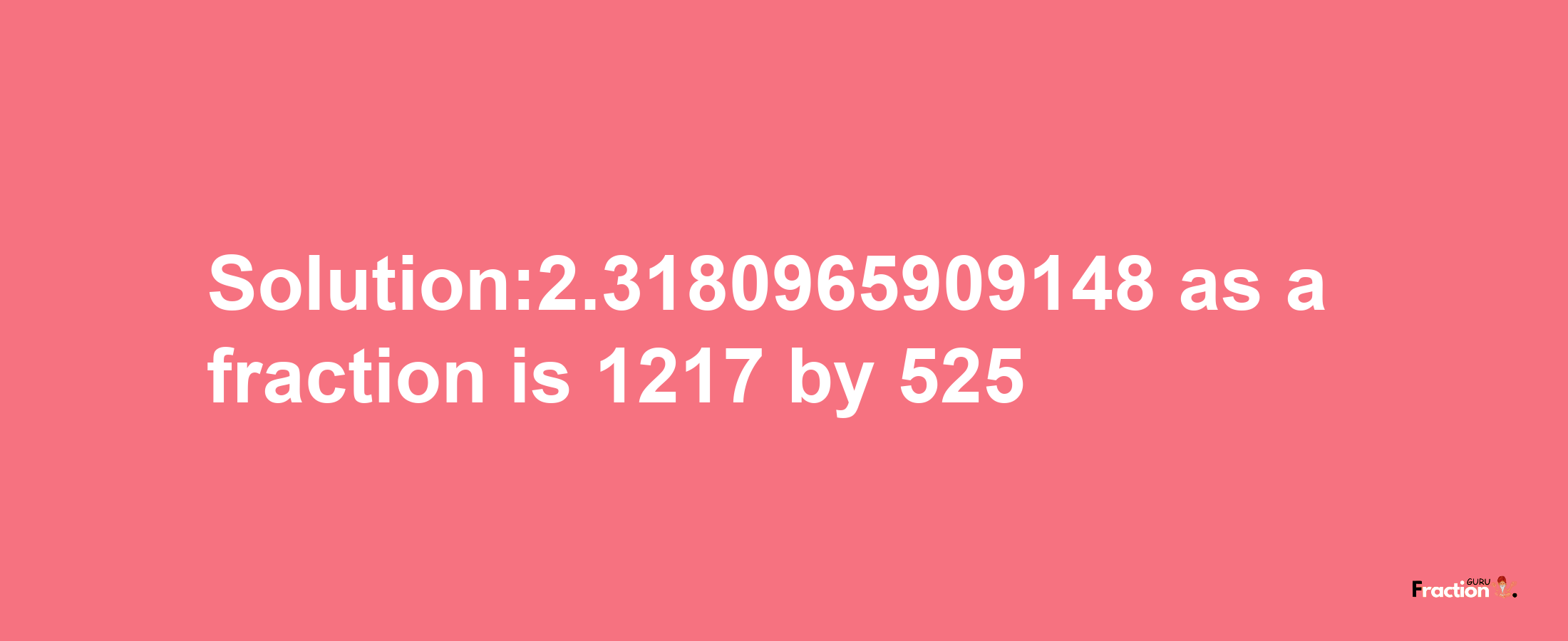 Solution:2.3180965909148 as a fraction is 1217/525