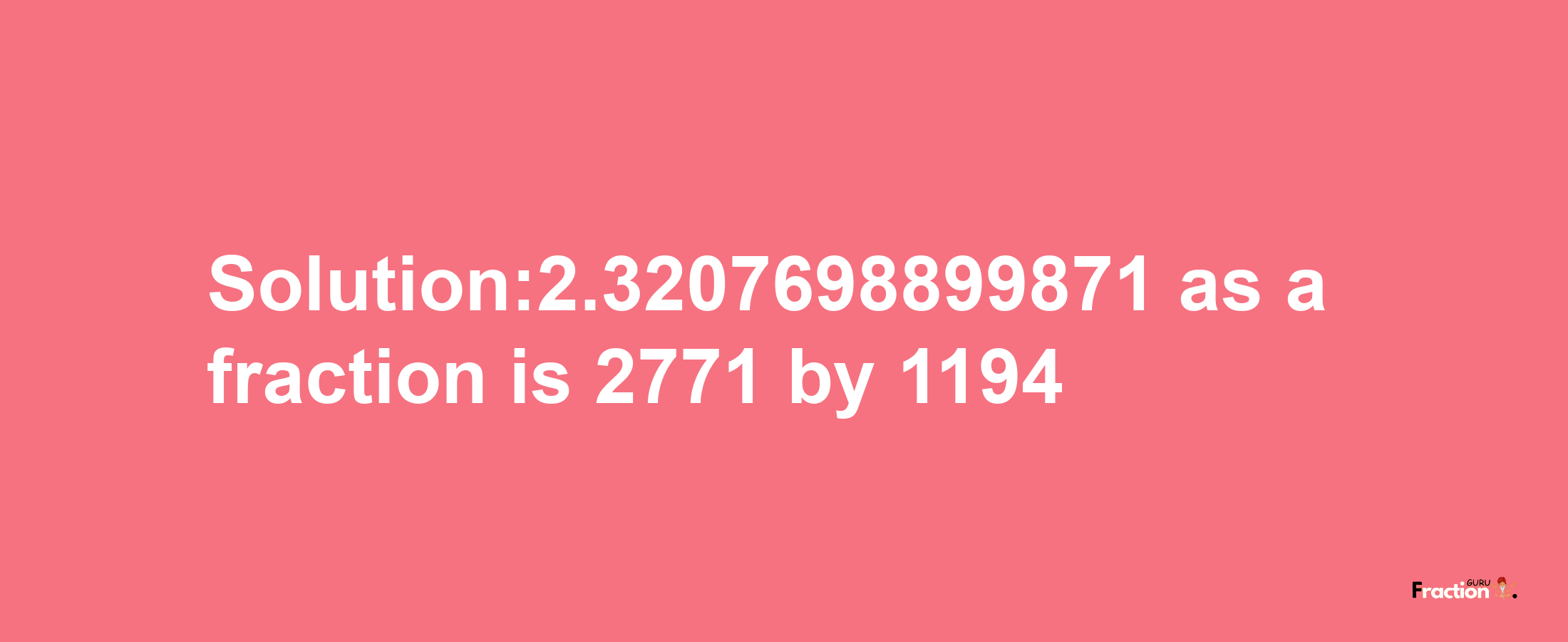 Solution:2.3207698899871 as a fraction is 2771/1194