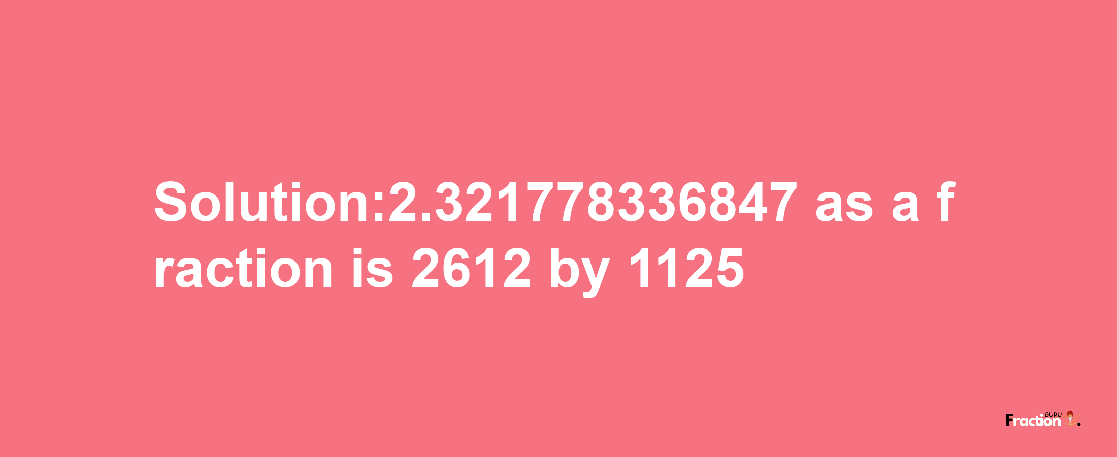 Solution:2.321778336847 as a fraction is 2612/1125