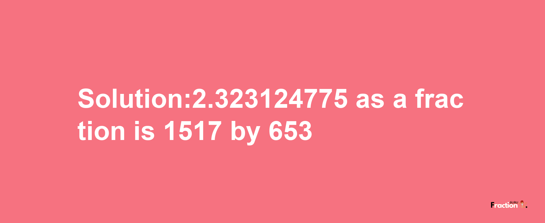 Solution:2.323124775 as a fraction is 1517/653