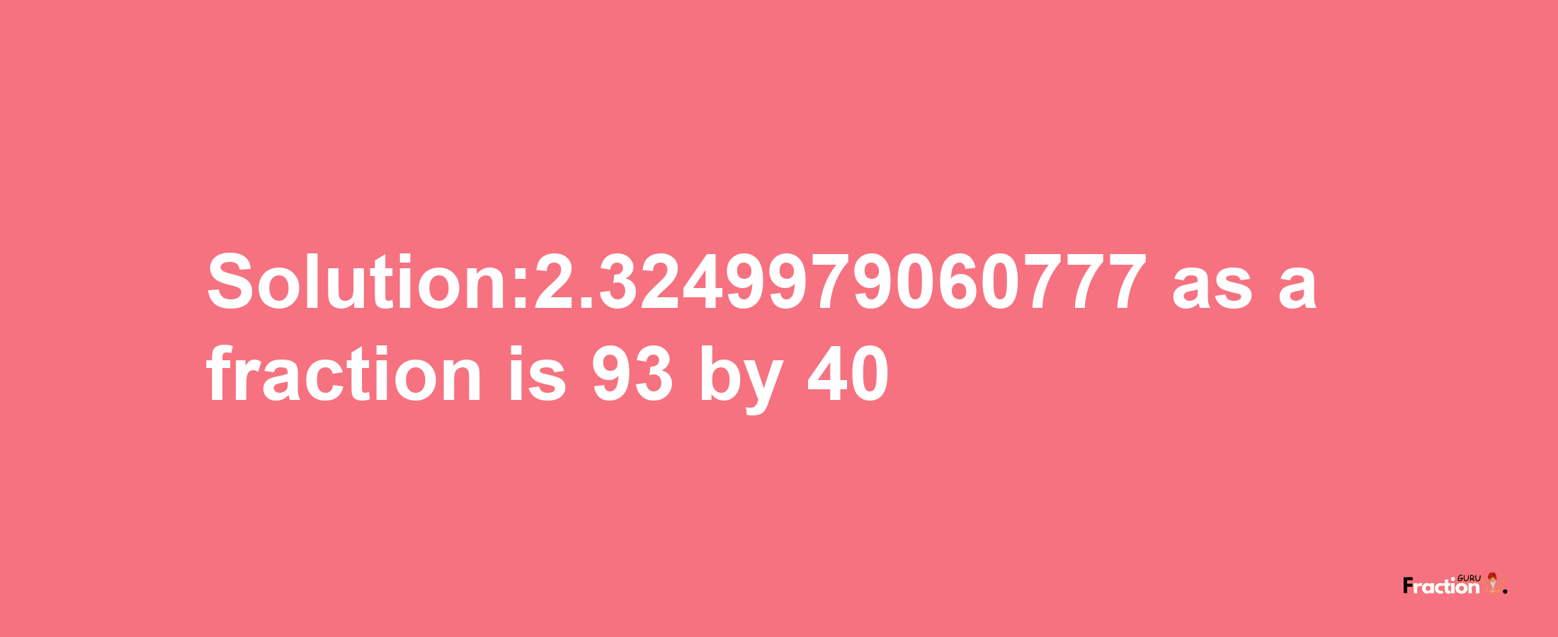 Solution:2.3249979060777 as a fraction is 93/40