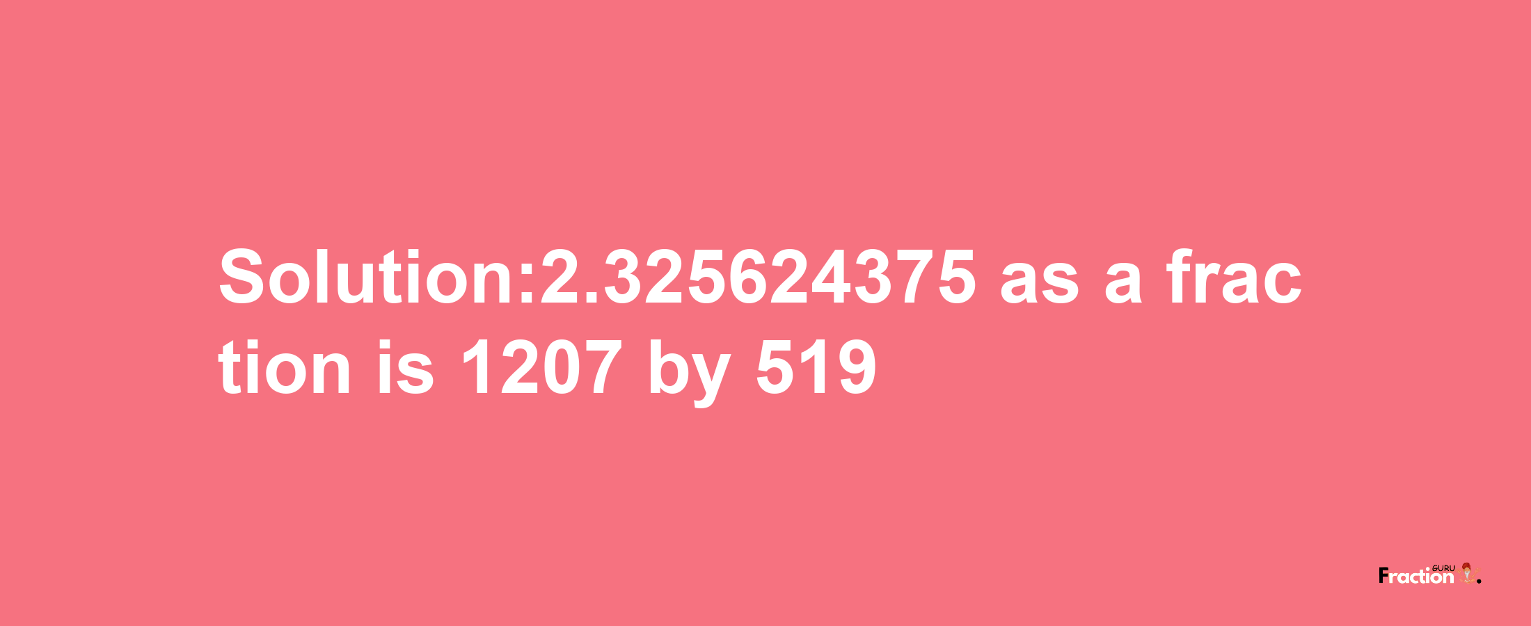 Solution:2.325624375 as a fraction is 1207/519