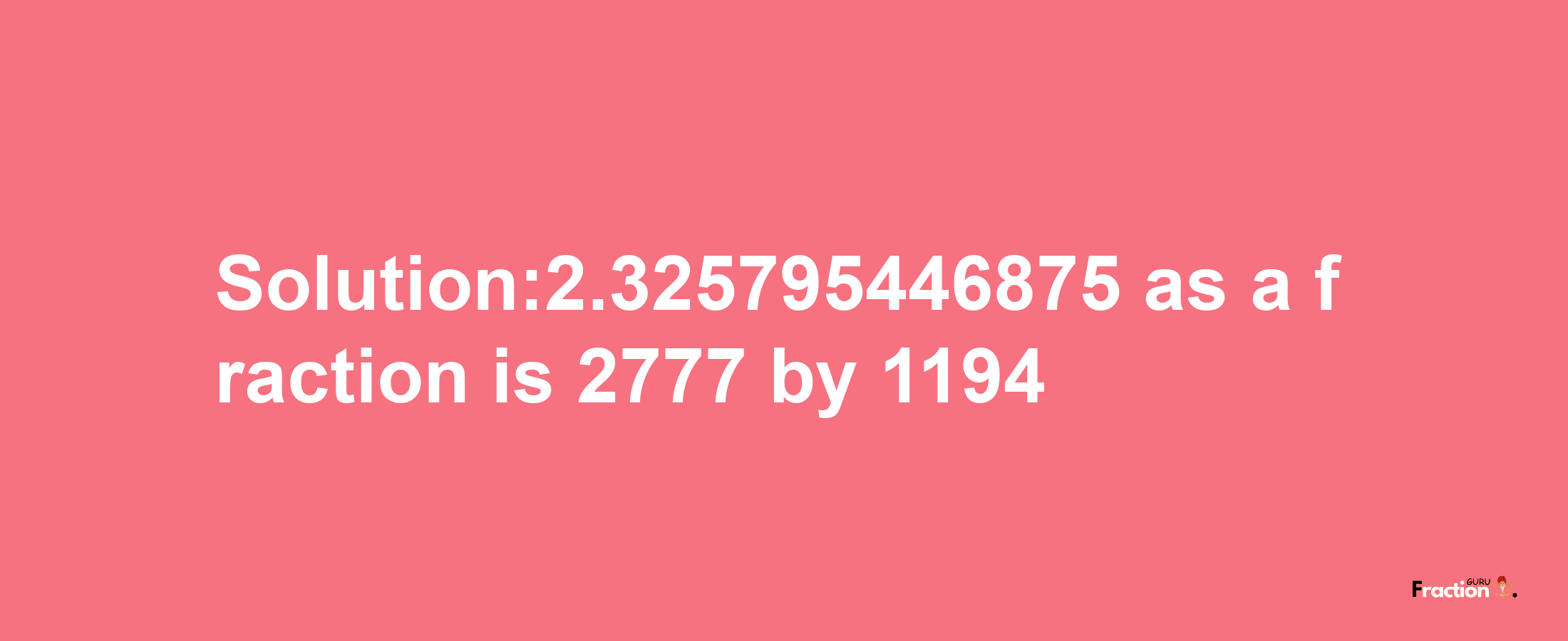 Solution:2.325795446875 as a fraction is 2777/1194