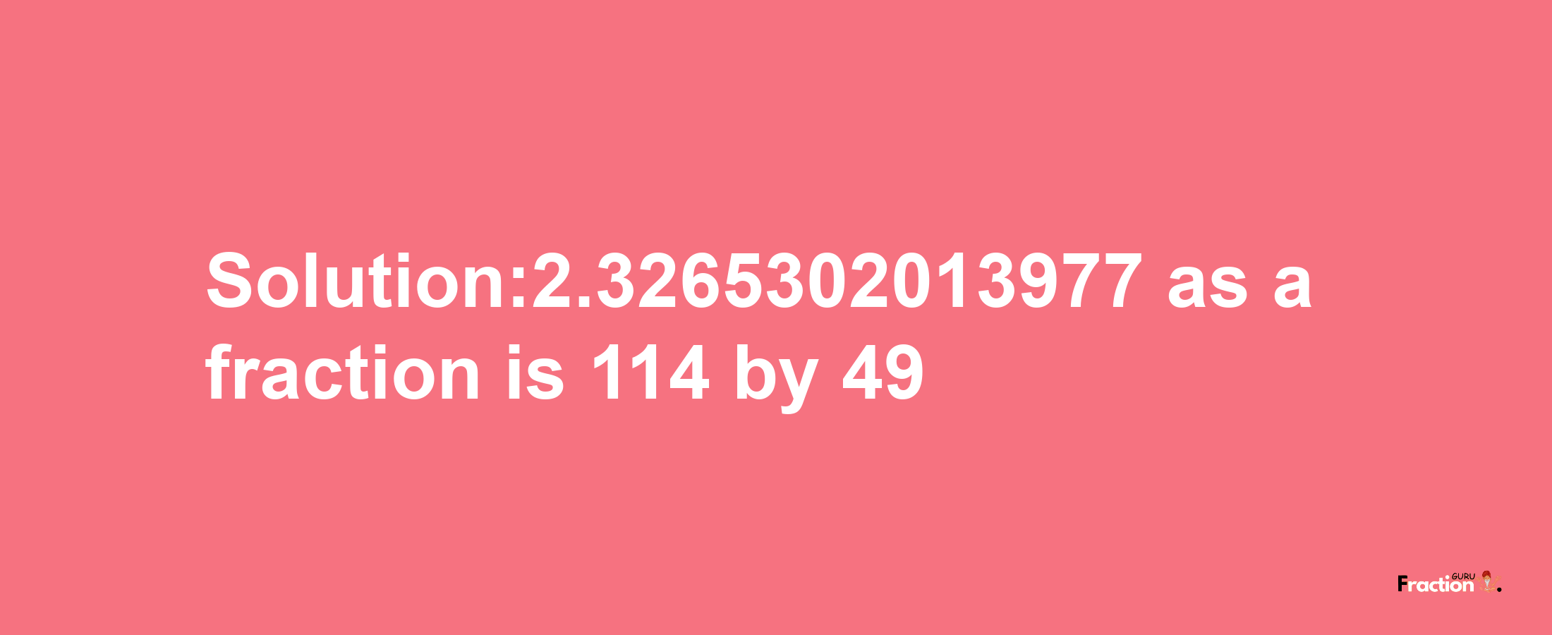 Solution:2.3265302013977 as a fraction is 114/49