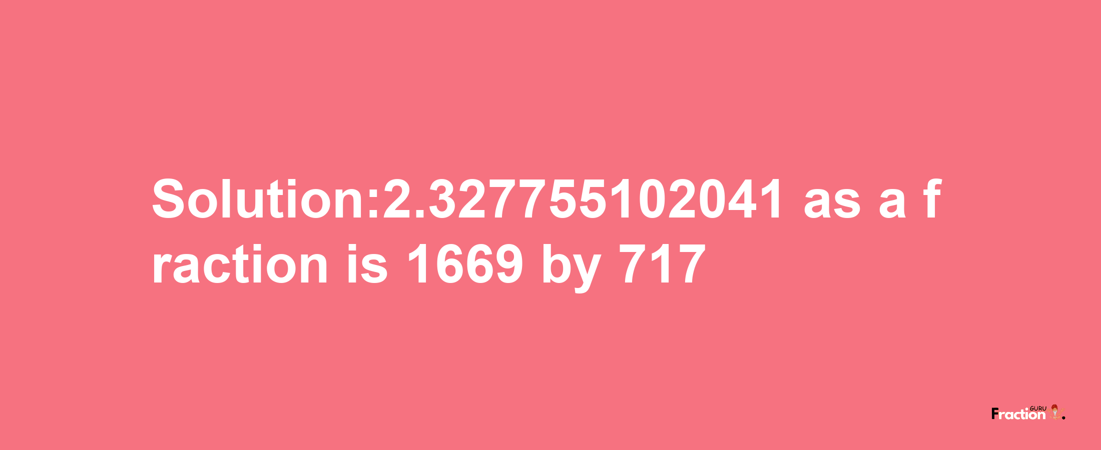 Solution:2.327755102041 as a fraction is 1669/717