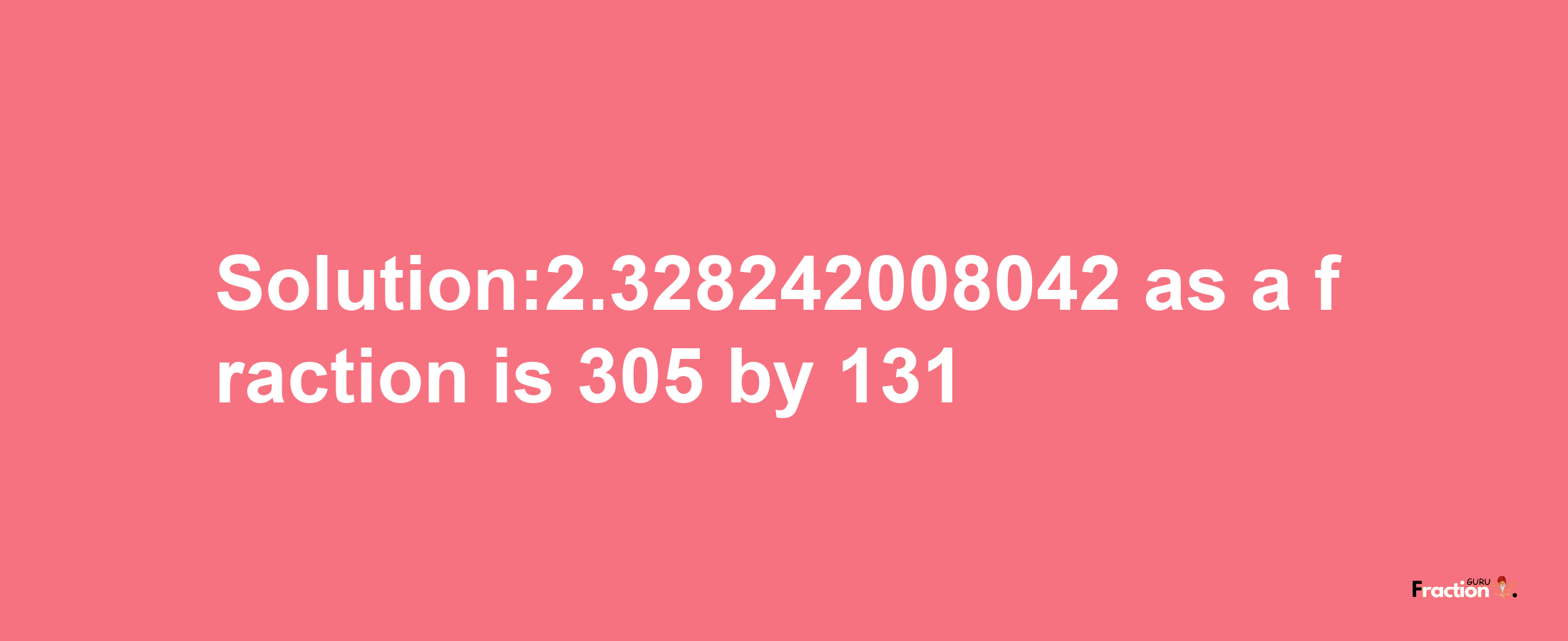 Solution:2.328242008042 as a fraction is 305/131