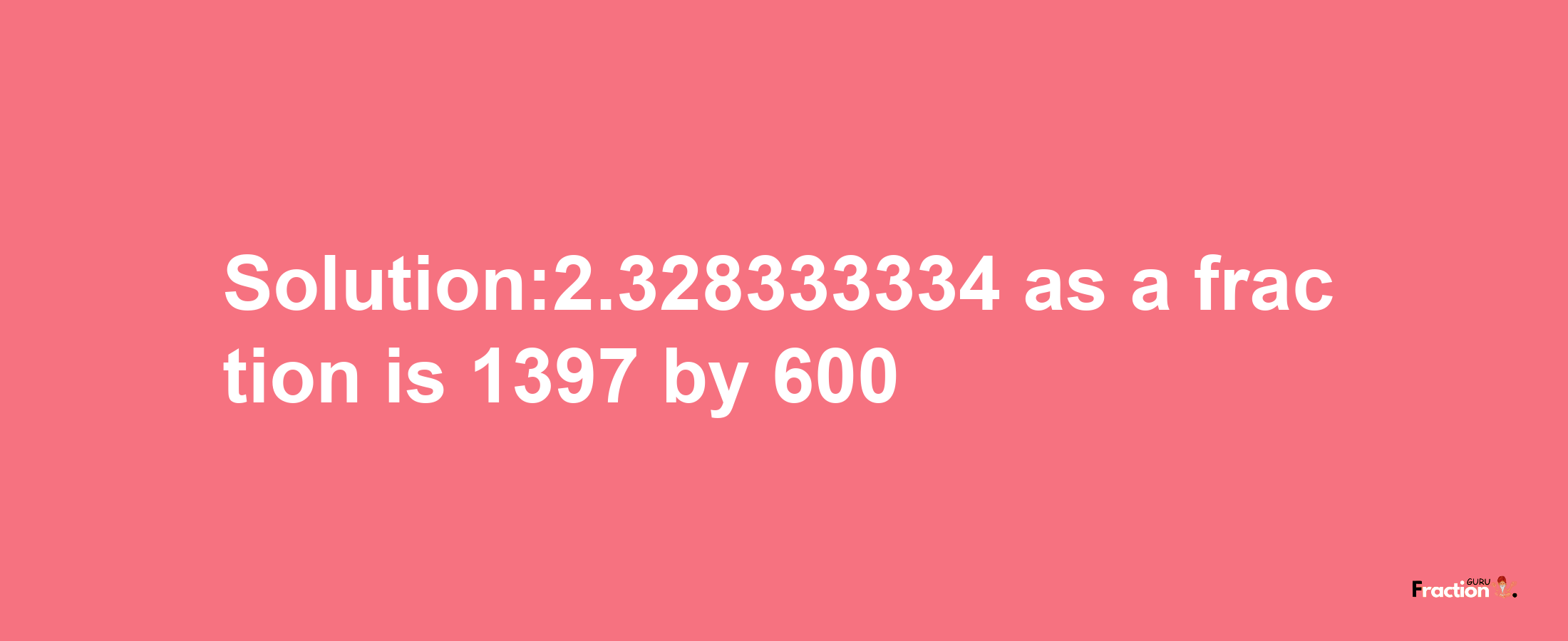 Solution:2.328333334 as a fraction is 1397/600