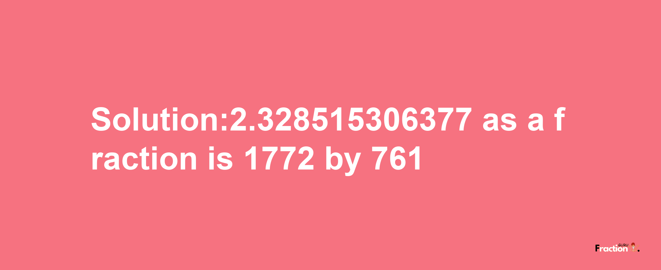 Solution:2.328515306377 as a fraction is 1772/761