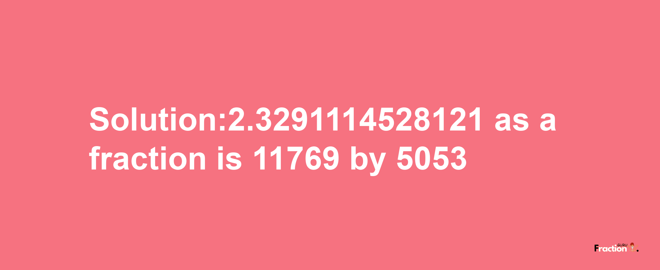 Solution:2.3291114528121 as a fraction is 11769/5053