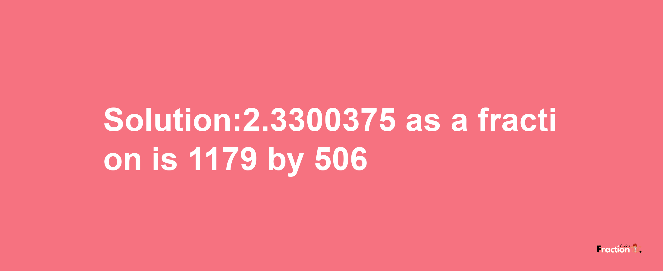 Solution:2.3300375 as a fraction is 1179/506