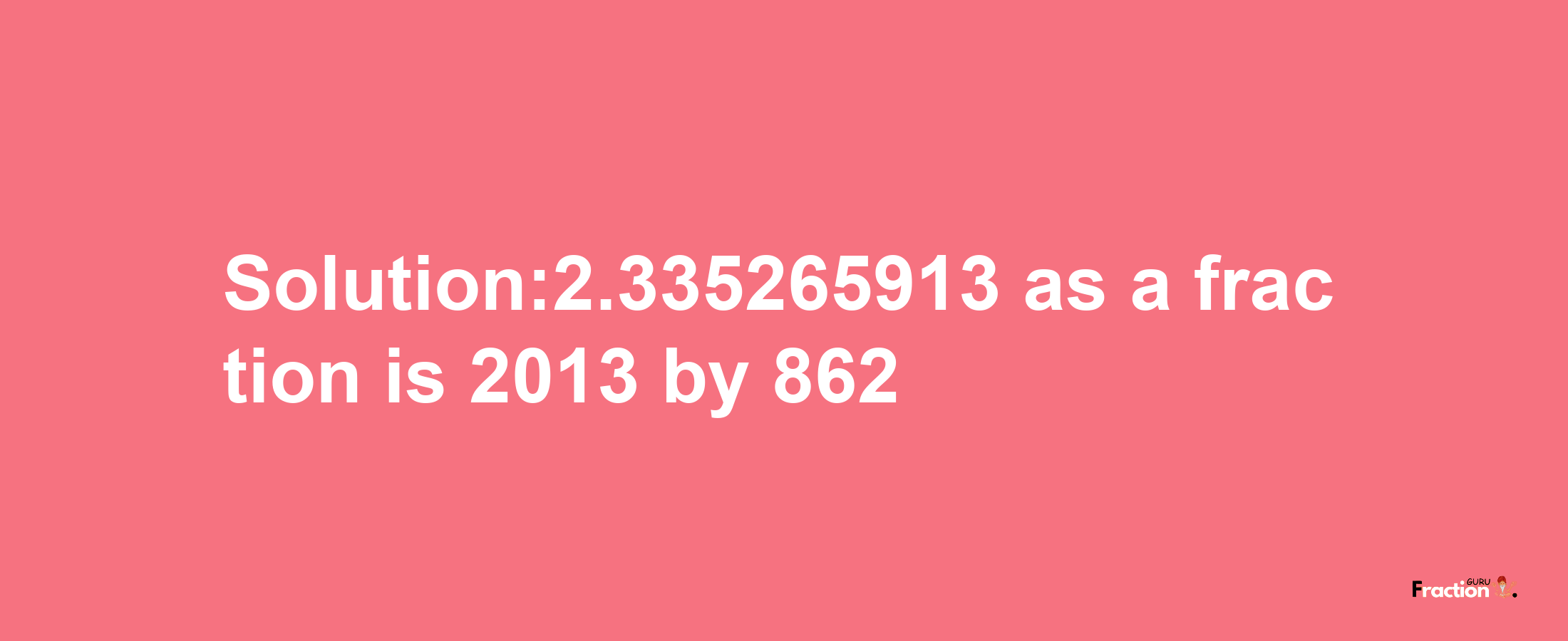 Solution:2.335265913 as a fraction is 2013/862