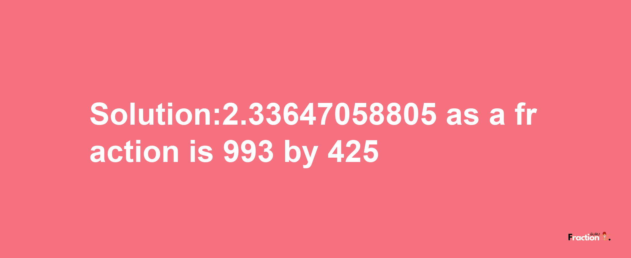 Solution:2.33647058805 as a fraction is 993/425