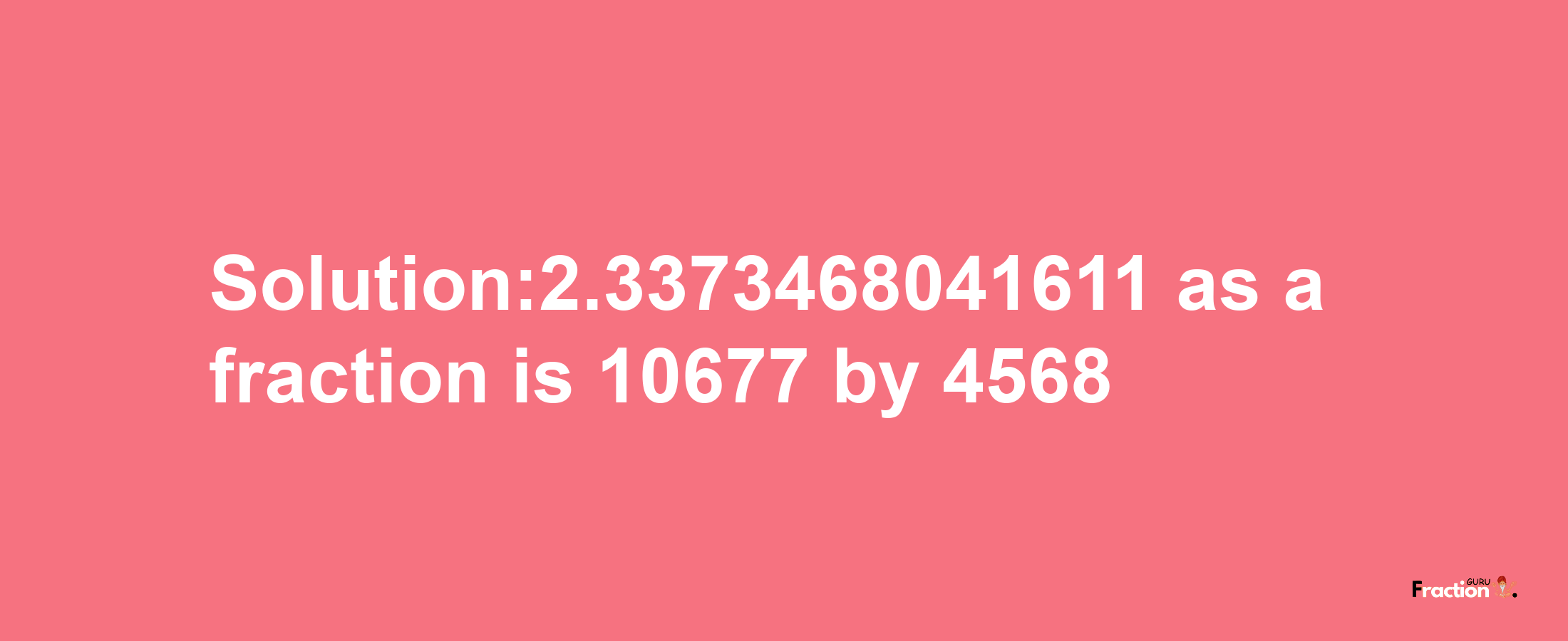 Solution:2.3373468041611 as a fraction is 10677/4568