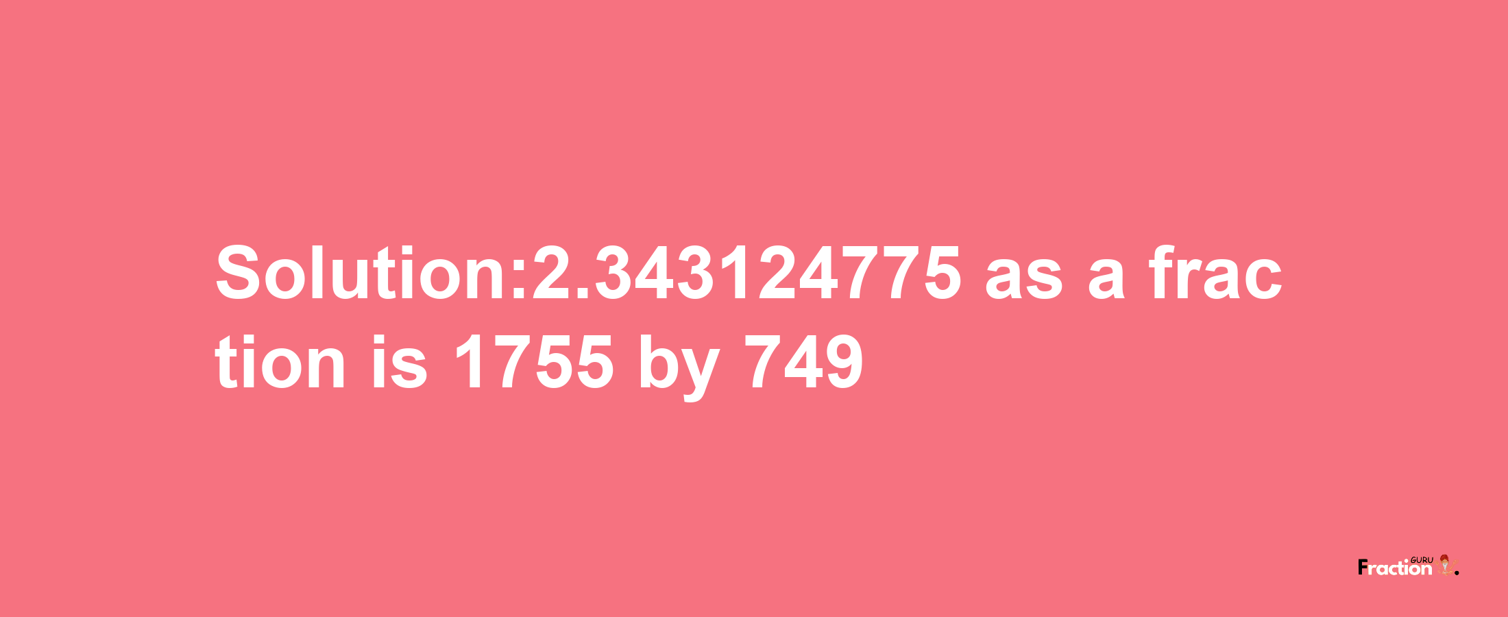 Solution:2.343124775 as a fraction is 1755/749