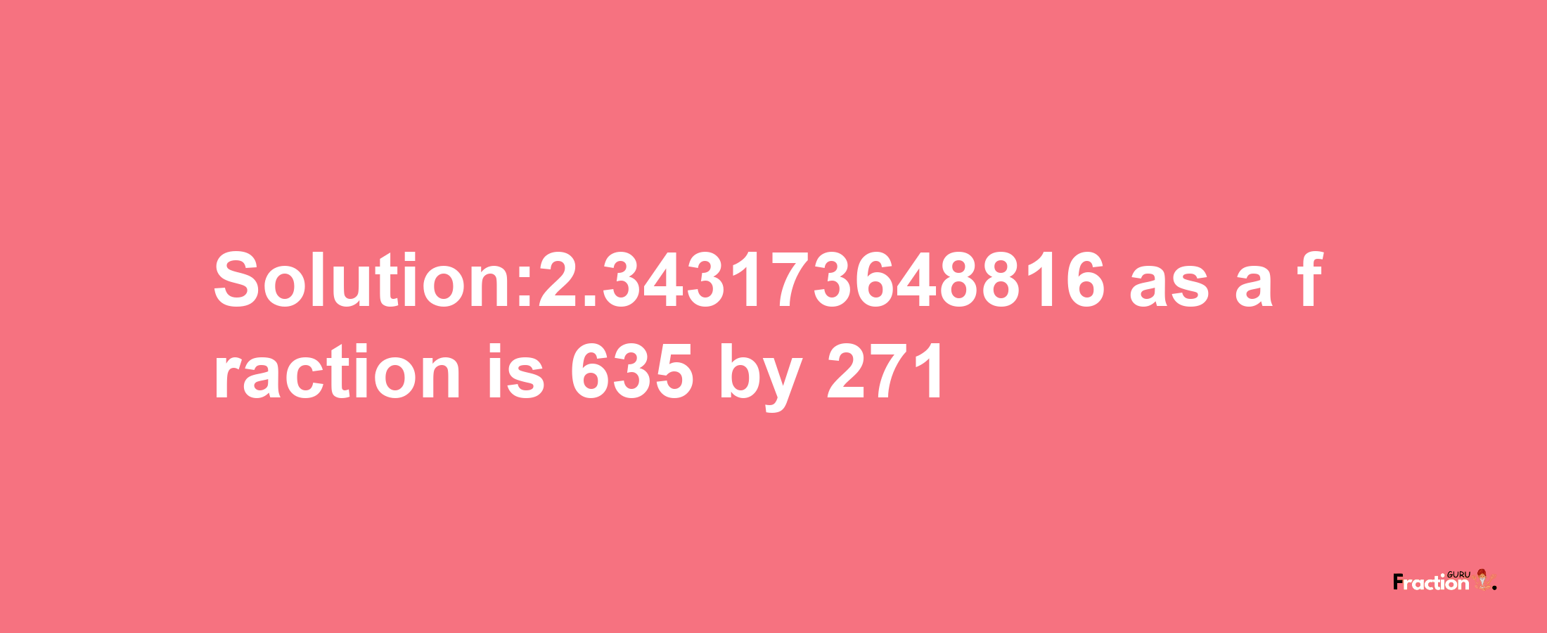 Solution:2.343173648816 as a fraction is 635/271