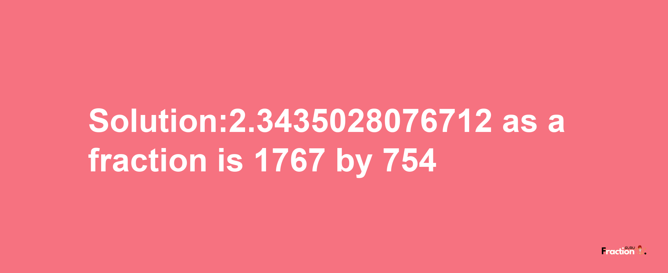 Solution:2.3435028076712 as a fraction is 1767/754